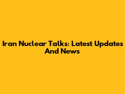 Iran Nuclear Talks: Latest Updates And News