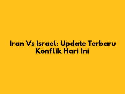 Iran Vs Israel: Update Terbaru Konflik Hari Ini