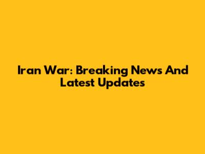 Iran War: Breaking News And Latest Updates