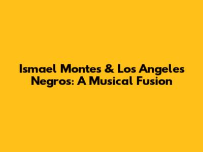 Ismael Montes & Los Angeles Negros: A Musical Fusion
