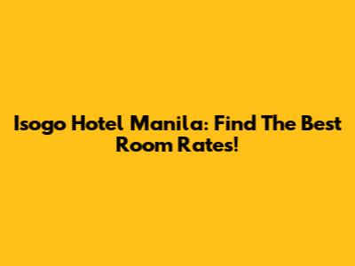 Isogo Hotel Manila: Find The Best Room Rates!