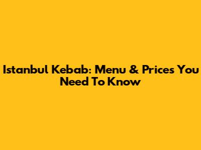 Istanbul Kebab: Menu & Prices You Need To Know