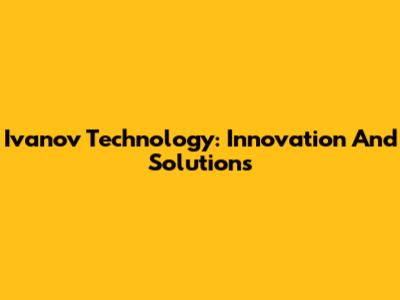 Ivanov Technology: Innovation And Solutions
