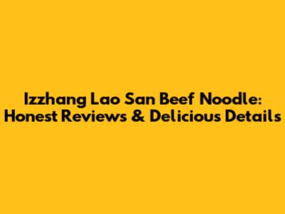 Izzhang Lao San Beef Noodle: Honest Reviews & Delicious Details
