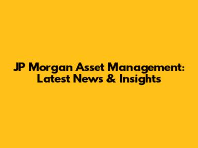 JP Morgan Asset Management: Latest News & Insights