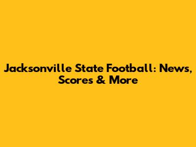 Jacksonville State Football: News, Scores & More