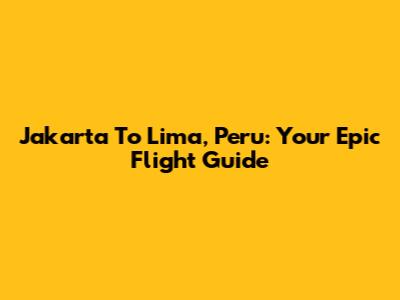 Jakarta To Lima, Peru: Your Epic Flight Guide