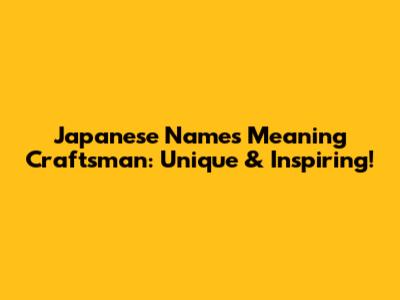 Japanese Names Meaning Craftsman: Unique & Inspiring!