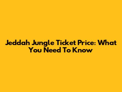 Jeddah Jungle Ticket Price: What You Need To Know