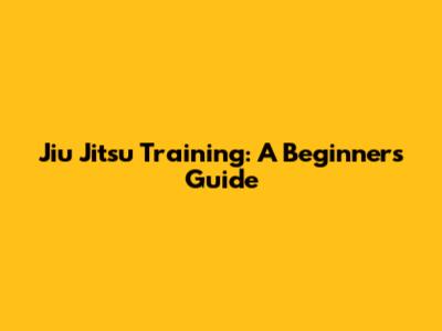 Jiu Jitsu Training: A Beginner's Guide