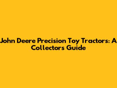 John Deere Precision Toy Tractors: A Collector's Guide
