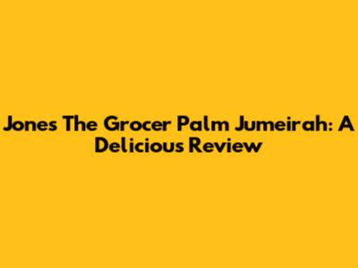 Jones The Grocer Palm Jumeirah: A Delicious Review