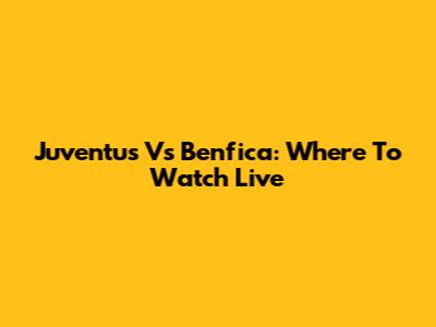 Juventus Vs Benfica: Where To Watch Live