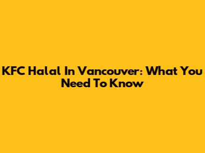 KFC Halal In Vancouver: What You Need To Know