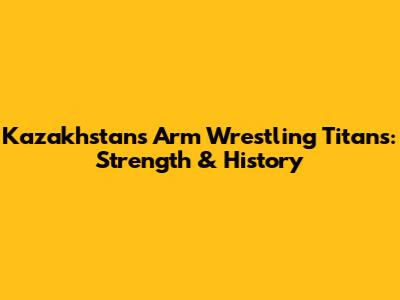 Kazakhstan's Arm Wrestling Titans: Strength & History