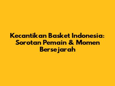 Kecantikan Basket Indonesia: Sorotan Pemain & Momen Bersejarah