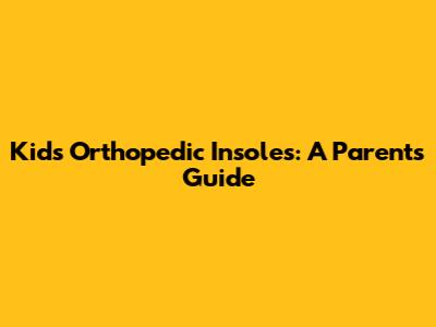 Kids' Orthopedic Insoles: A Parent's Guide