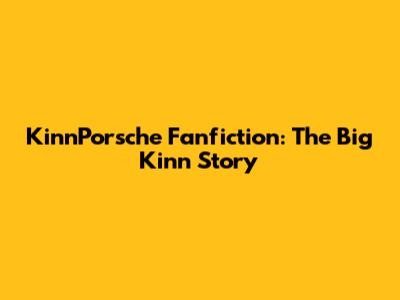 KinnPorsche Fanfiction: The Big Kinn Story