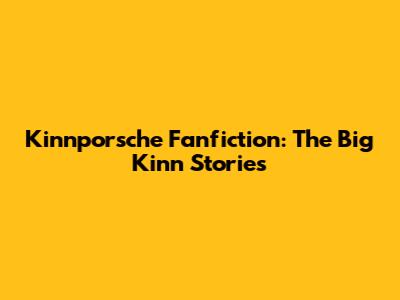 Kinnporsche Fanfiction: The Big Kinn Stories