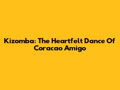 Kizomba: The Heartfelt Dance Of 'Coracao Amigo'