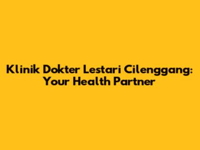 Klinik Dokter Lestari Cilenggang: Your Health Partner