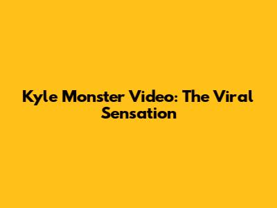 Kyle Monster Video: The Viral Sensation