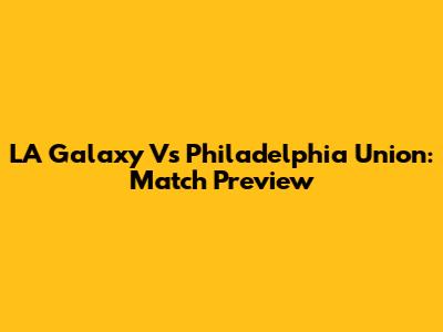 LA Galaxy Vs Philadelphia Union: Match Preview