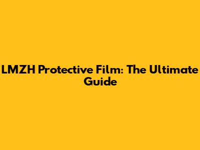 LMZH Protective Film: The Ultimate Guide
