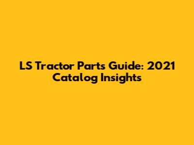 LS Tractor Parts Guide: 2021 Catalog Insights