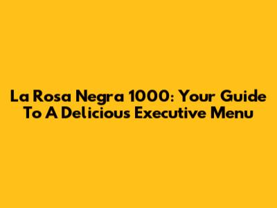 La Rosa Negra 1000: Your Guide To A Delicious Executive Menu
