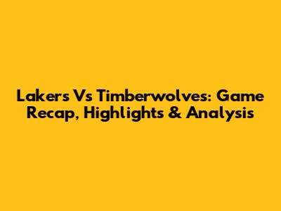 Lakers Vs Timberwolves: Game Recap, Highlights & Analysis