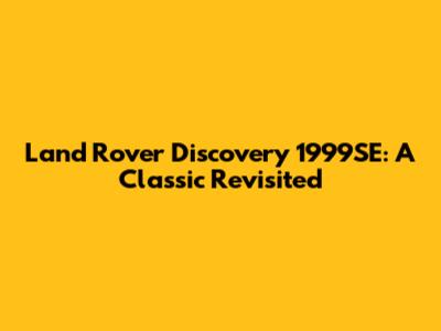 Land Rover Discovery 1999SE: A Classic Revisited
