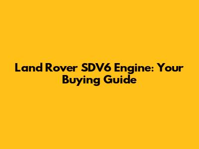 Land Rover SDV6 Engine: Your Buying Guide