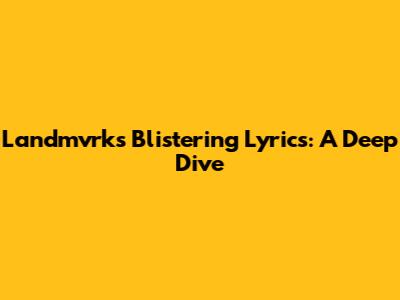 Landmvrks' 'Blistering' Lyrics: A Deep Dive