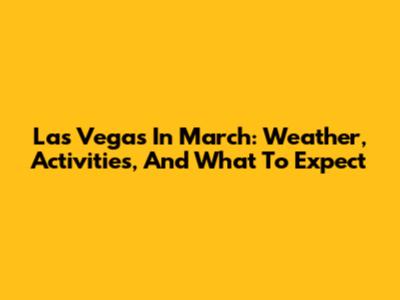 Las Vegas In March: Weather, Activities, And What To Expect
