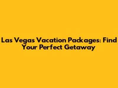 Las Vegas Vacation Packages: Find Your Perfect Getaway