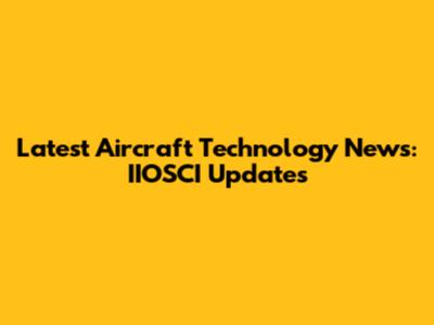 Latest Aircraft Technology News: IIOSCI Updates