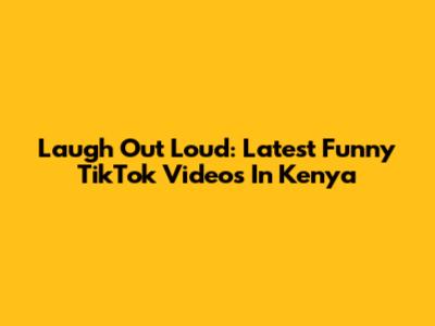 Laugh Out Loud: Latest Funny TikTok Videos In Kenya