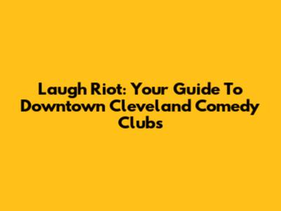 Laugh Riot: Your Guide To Downtown Cleveland Comedy Clubs