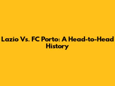 Lazio Vs. FC Porto: A Head-to-Head History