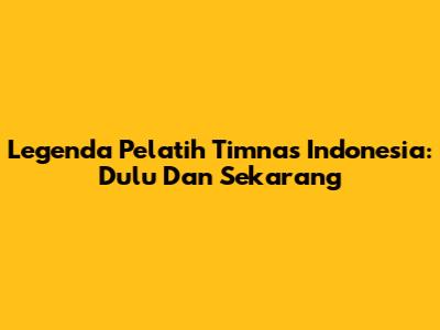 Legenda Pelatih Timnas Indonesia: Dulu Dan Sekarang