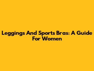 Leggings And Sports Bras: A Guide For Women