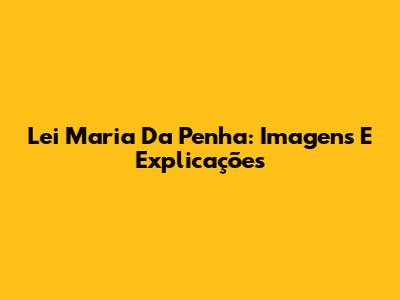 Lei Maria Da Penha: Imagens E Explicações