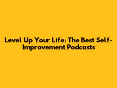 Level Up Your Life: The Best Self-Improvement Podcasts
