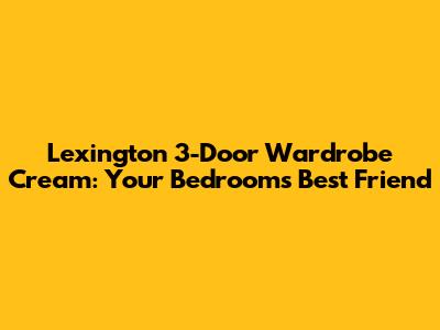 Lexington 3-Door Wardrobe Cream: Your Bedroom's Best Friend