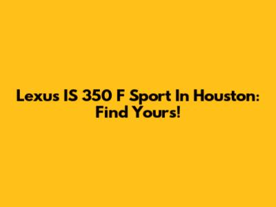 Lexus IS 350 F Sport In Houston: Find Yours!
