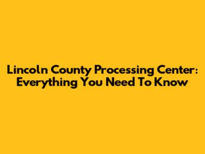 Lincoln County Processing Center: Everything You Need To Know
