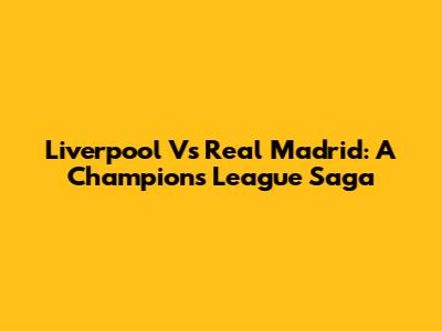 Liverpool Vs Real Madrid: A Champions League Saga