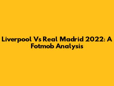 Liverpool Vs Real Madrid 2022: A Fotmob Analysis