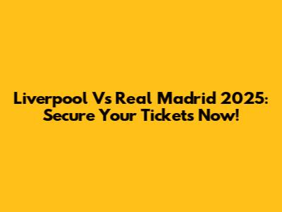 Liverpool Vs Real Madrid 2025: Secure Your Tickets Now!
